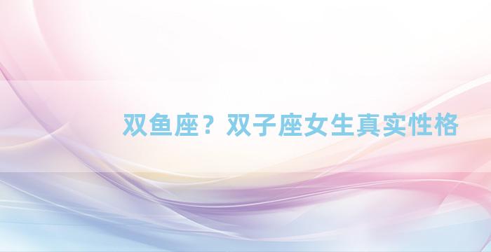 双鱼座？双子座女生真实性格