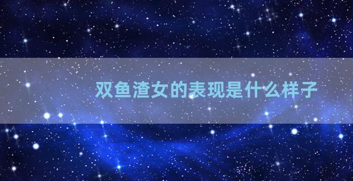 双鱼渣女的表现是什么样子