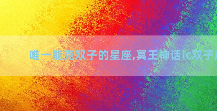 唯一能克双子的星座,冥王神话lc双子座结局
