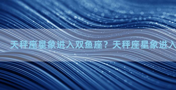 天秤座星象进入双鱼座？天秤座星象进入双鱼座星际