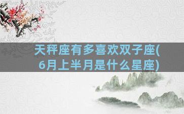 天秤座有多喜欢双子座(6月上半月是什么星座)