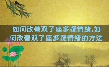 如何改善双子座多疑情绪,如何改善双子座多疑情绪的方法