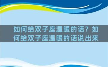 如何给双子座温暖的话？如何给双子座温暖的话说出来