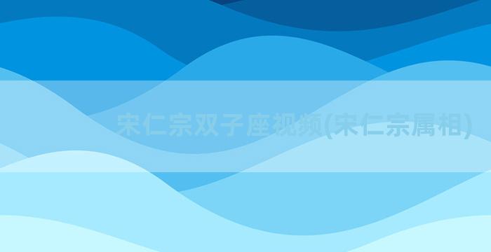 宋仁宗双子座视频(宋仁宗属相)