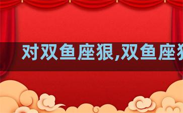 对双鱼座狠,双鱼座狠吗