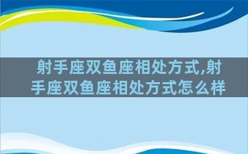 射手座双鱼座相处方式,射手座双鱼座相处方式怎么样