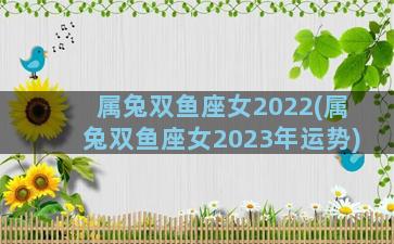 属兔双鱼座女2022(属兔双鱼座女2023年运势)