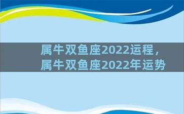 属牛双鱼座2022运程，属牛双鱼座2022年运势