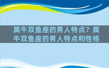 属牛双鱼座的男人特点？属牛双鱼座的男人特点和性格