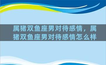 属猪双鱼座男对待感情，属猪双鱼座男对待感情怎么样