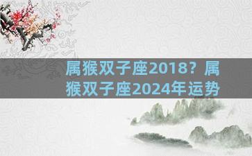 属猴双子座2018？属猴双子座2024年运势