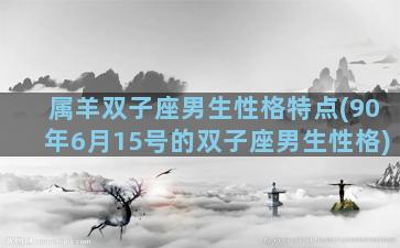 属羊双子座男生性格特点(90年6月15号的双子座男生性格)