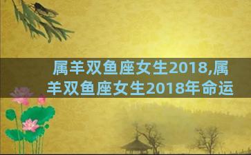 属羊双鱼座女生2018,属羊双鱼座女生2018年命运