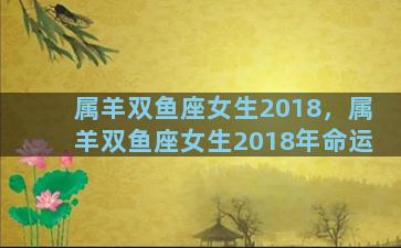 属羊双鱼座女生2018，属羊双鱼座女生2018年命运