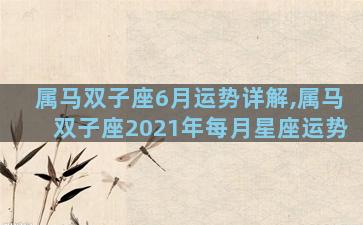 属马双子座6月运势详解,属马双子座2021年每月星座运势
