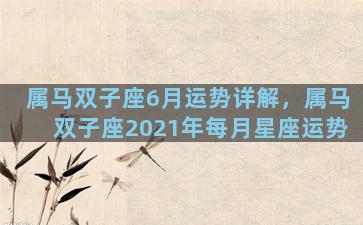 属马双子座6月运势详解，属马双子座2021年每月星座运势