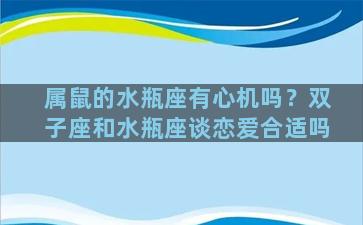 属鼠的水瓶座有心机吗？双子座和水瓶座谈恋爱合适吗