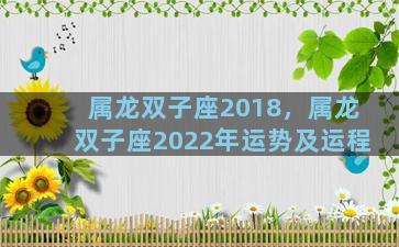 属龙双子座2018，属龙双子座2022年运势及运程