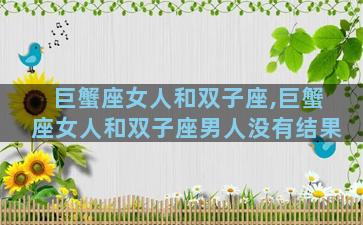巨蟹座女人和双子座,巨蟹座女人和双子座男人没有结果