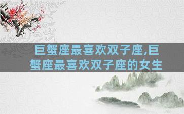 巨蟹座最喜欢双子座,巨蟹座最喜欢双子座的女生