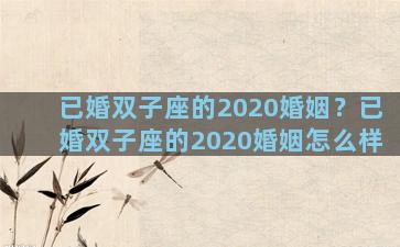 已婚双子座的2020婚姻？已婚双子座的2020婚姻怎么样