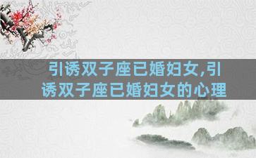 引诱双子座已婚妇女,引诱双子座已婚妇女的心理
