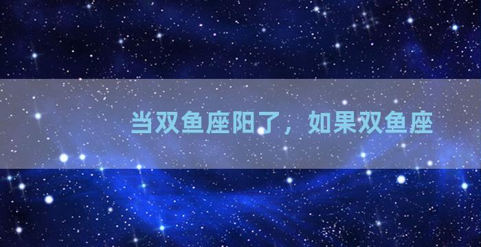 当双鱼座阳了，如果双鱼座