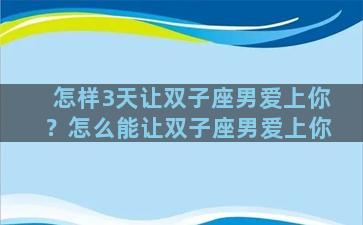 怎样3天让双子座男爱上你？怎么能让双子座男爱上你