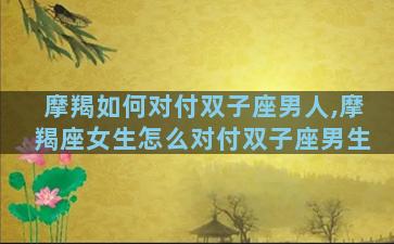 摩羯如何对付双子座男人,摩羯座女生怎么对付双子座男生