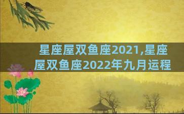 星座屋双鱼座2021,星座屋双鱼座2022年九月运程