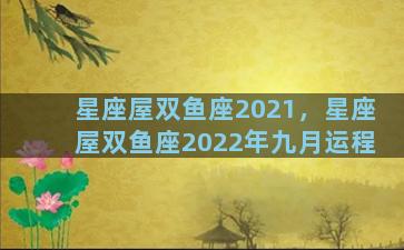 星座屋双鱼座2021，星座屋双鱼座2022年九月运程