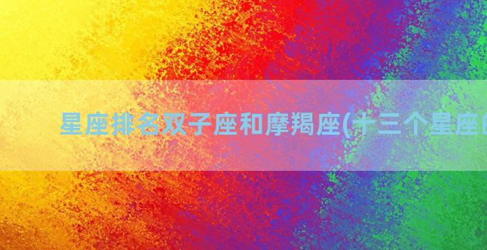 星座排名双子座和摩羯座(十三个星座的排名)