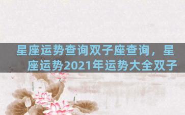 星座运势查询双子座查询，星座运势2021年运势大全双子