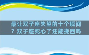 最让双子座失望的十个瞬间？双子座死心了还能挽回吗