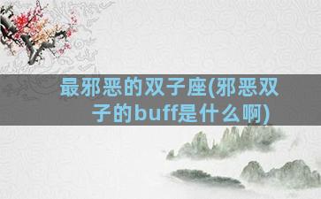 最邪恶的双子座(邪恶双子的buff是什么啊)