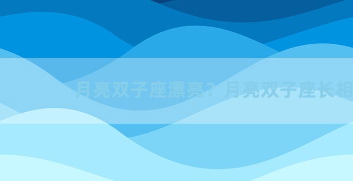 月亮双子座漂亮？月亮双子座长相