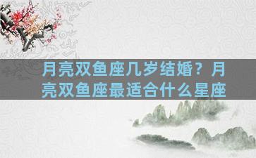 月亮双鱼座几岁结婚？月亮双鱼座最适合什么星座