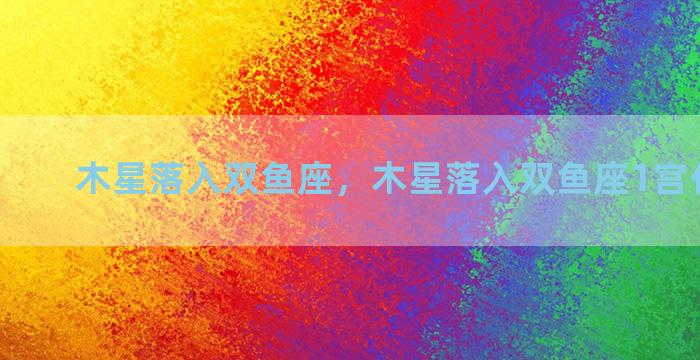 木星落入双鱼座，木星落入双鱼座1宫代表什么