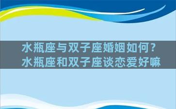 水瓶座与双子座婚姻如何？水瓶座和双子座谈恋爱好嘛