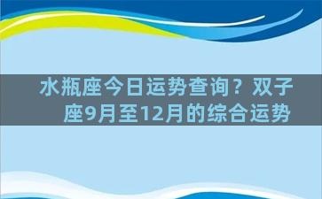 水瓶座今日运势查询？双子座9月至12月的综合运势