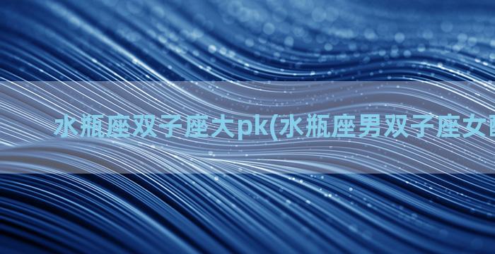 水瓶座双子座大pk(水瓶座男双子座女配对指数)