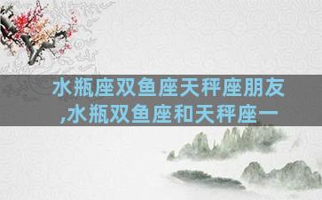 水瓶座双鱼座天秤座朋友,水瓶双鱼座和天秤座一