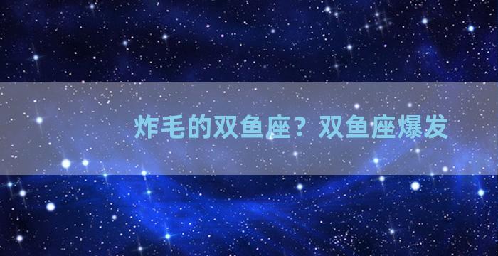 炸毛的双鱼座？双鱼座爆发