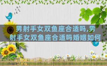 男射手女双鱼座合适吗,男射手女双鱼座合适吗婚姻如何