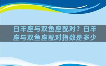 白羊座与双鱼座配对？白羊座与双鱼座配对指数是多少