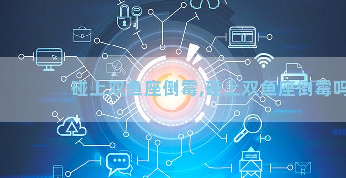碰上双鱼座倒霉,碰上双鱼座倒霉吗