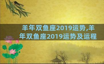 羊年双鱼座2019运势,羊年双鱼座2019运势及运程