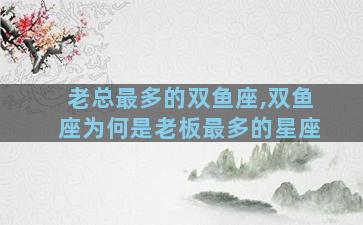 老总最多的双鱼座,双鱼座为何是老板最多的星座