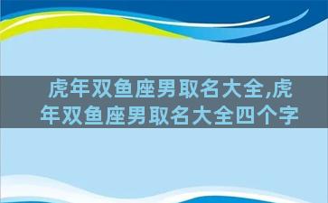 虎年双鱼座男取名大全,虎年双鱼座男取名大全四个字