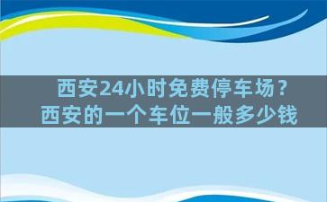 西安24小时免费停车场？西安的一个车位一般多少钱